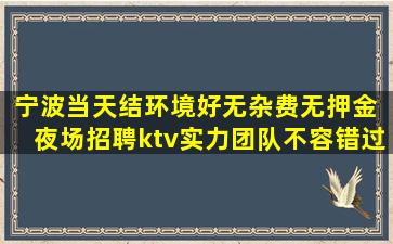 宁波当天结环境好无杂费无押金 夜场招聘ktv实力团队不容错过